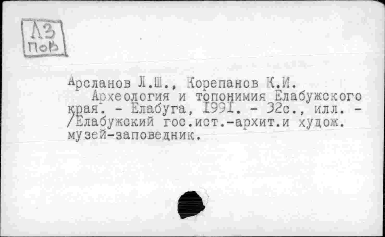 ﻿Арсланов Ji.Li., Корепанов К.И.
Аохеология и топонимия Елабужского края'. - Елабуга, 1991. - 32с., илл. -/Елабужский гос.ист.-архит.и худож. музей-заповедник.